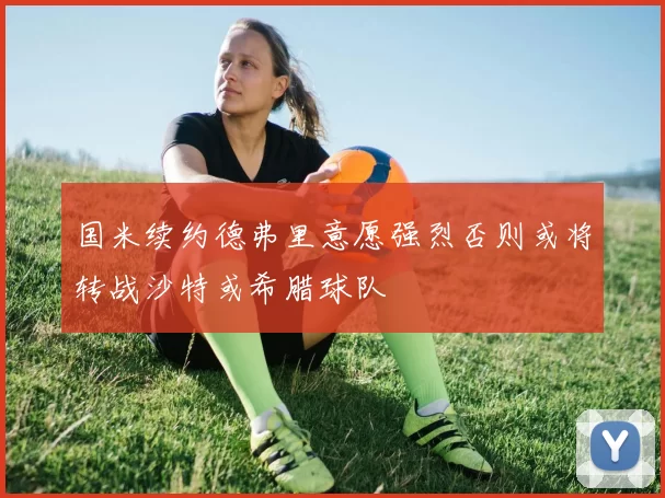 国米续约德弗里意愿强烈否则或将转战沙特或希腊球队