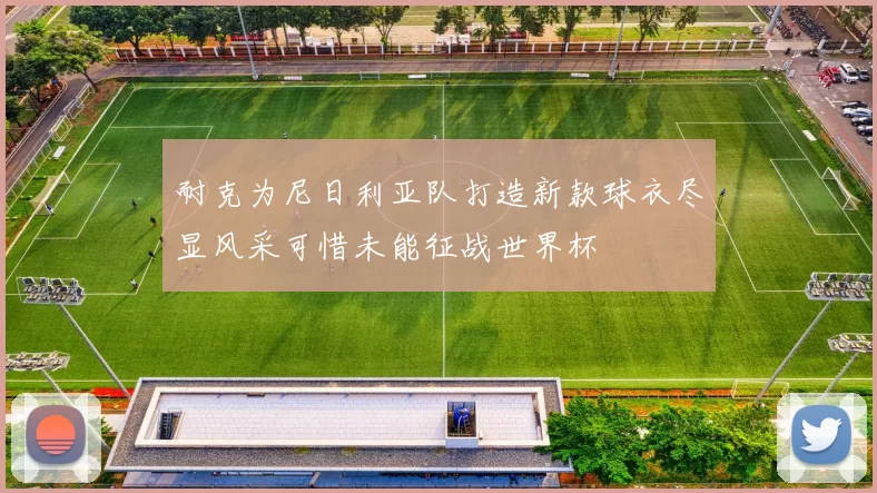 耐克为尼日利亚队打造新款球衣尽显风采可惜未能征战世界杯
