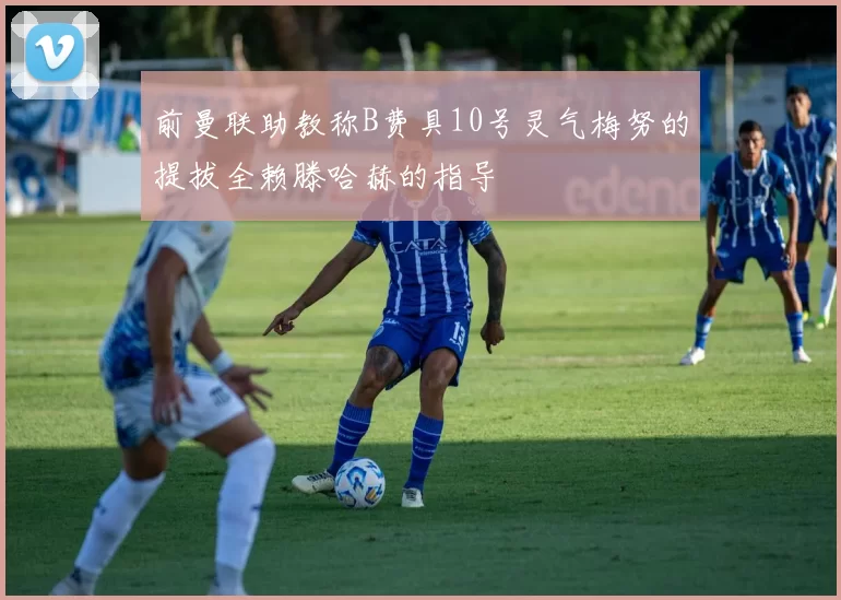 前曼联助教称B费具10号灵气梅努的提拔全赖滕哈赫的指导
