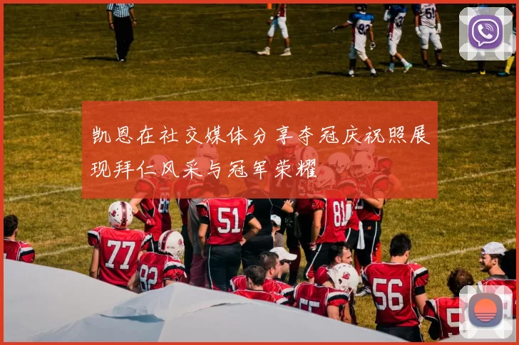 凯恩在社交媒体分享夺冠庆祝照展现拜仁风采与冠军荣耀