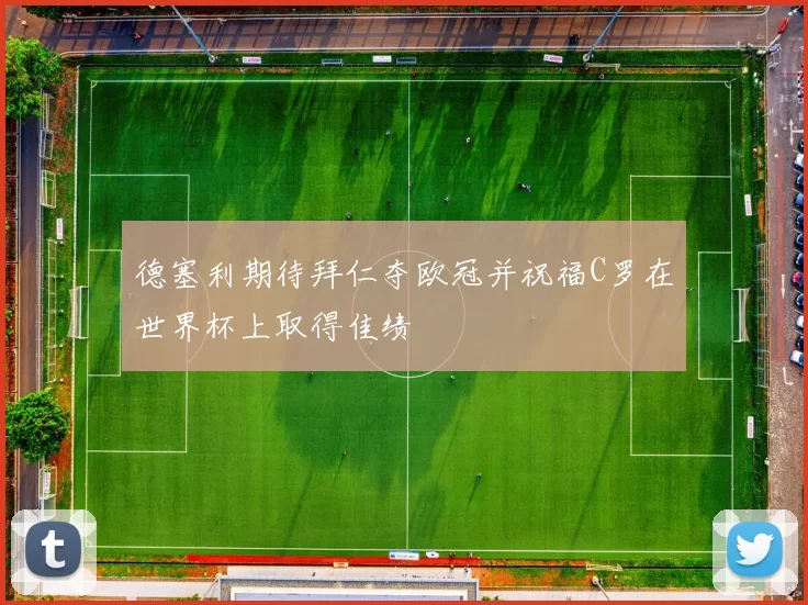 德塞利期待拜仁夺欧冠并祝福C罗在世界杯上取得佳绩