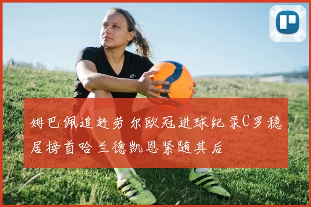 姆巴佩追赶劳尔欧冠进球纪录C罗稳居榜首哈兰德凯恩紧随其后