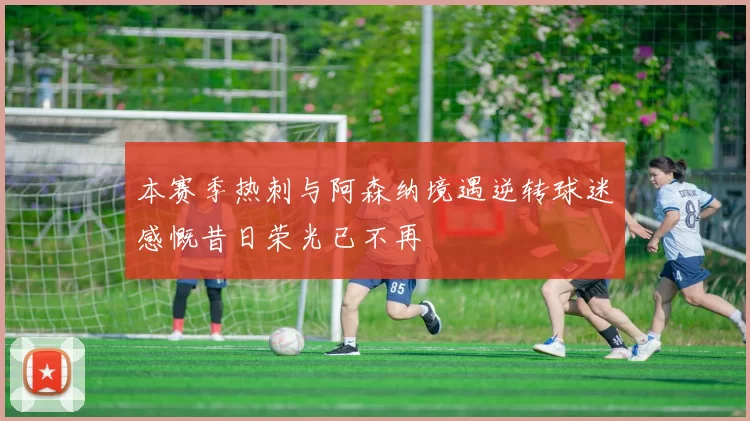 本赛季热刺与阿森纳境遇逆转球迷感慨昔日荣光已不再