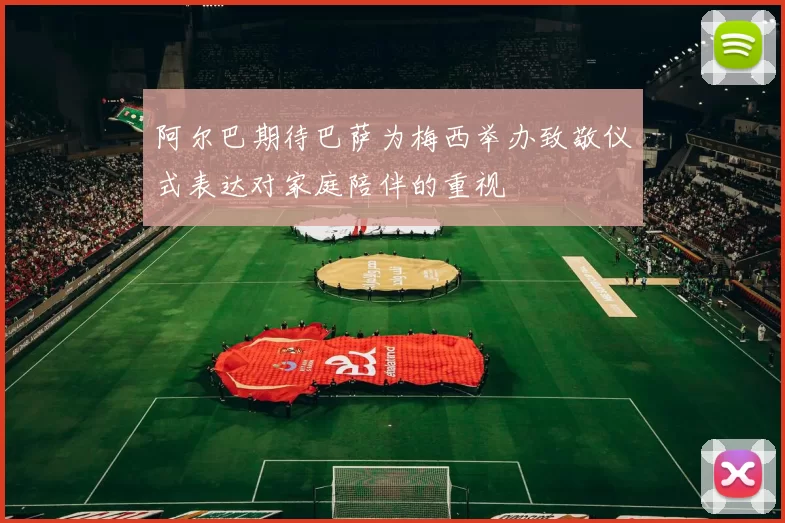 阿尔巴期待巴萨为梅西举办致敬仪式表达对家庭陪伴的重视