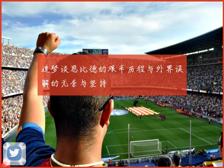 追梦谈恩比德的艰辛历程与外界误解的无奈与坚持