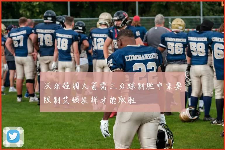 沃尔强调火箭需三分球制胜申京要限制艾顿发挥才能取胜
