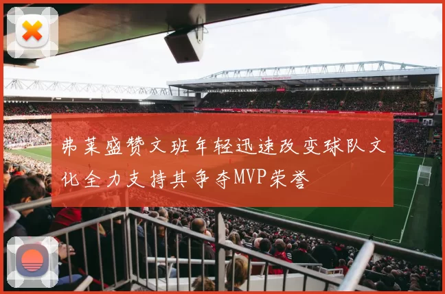 弗莱盛赞文班年轻迅速改变球队文化全力支持其争夺MVP荣誉