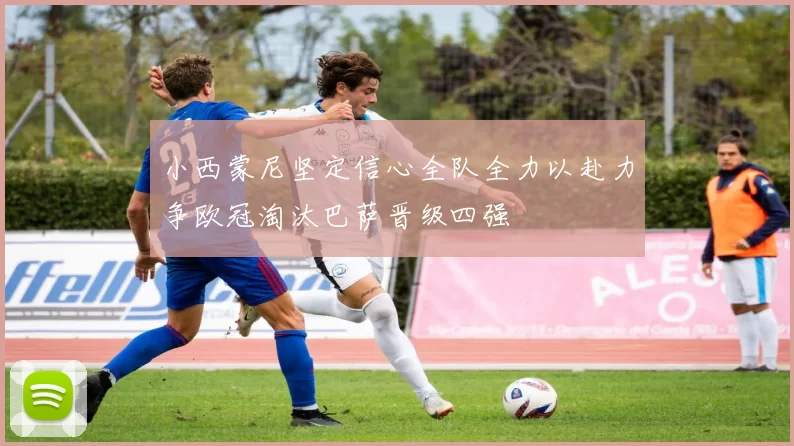 小西蒙尼坚定信心全队全力以赴力争欧冠淘汰巴萨晋级四强