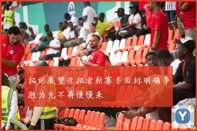 拓记展望开拓者新赛季目标明确争胜为先不再慢慢来