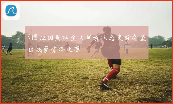 K图拉姆周四全力训练状态良好有望出战萨索洛比赛