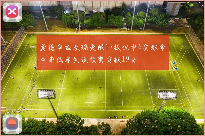 爱德华兹表现受限17投仅中6罚球命中率低迷失误频繁贡献19分